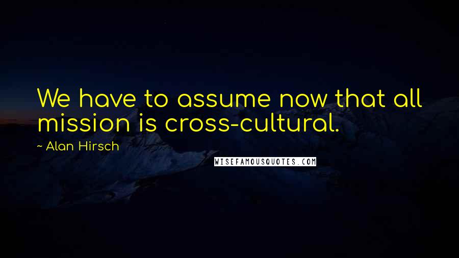 Alan Hirsch Quotes: We have to assume now that all mission is cross-cultural.