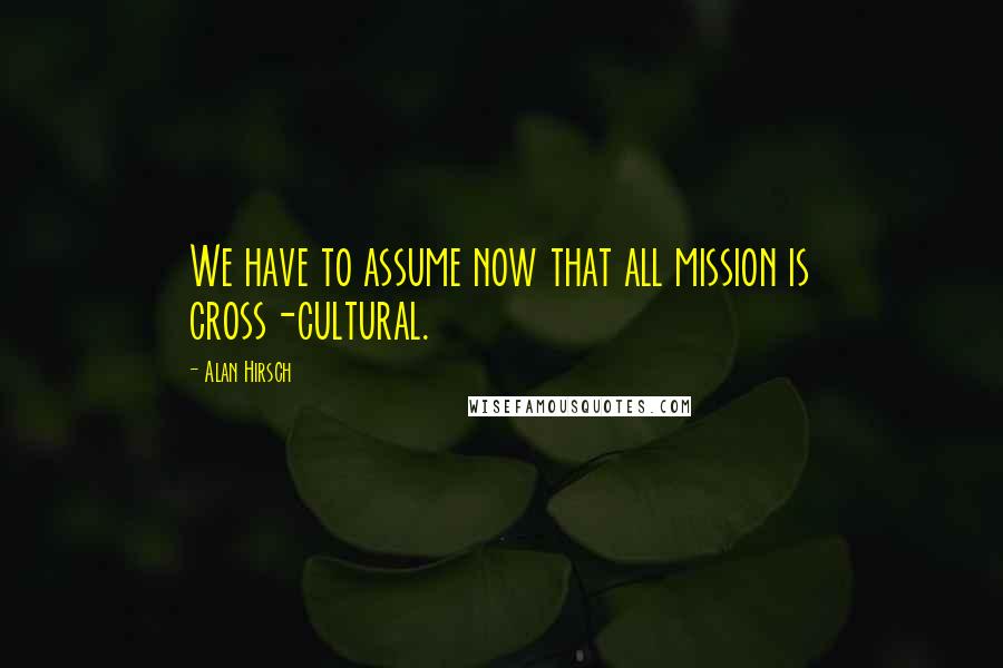 Alan Hirsch Quotes: We have to assume now that all mission is cross-cultural.