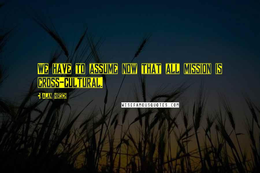 Alan Hirsch Quotes: We have to assume now that all mission is cross-cultural.