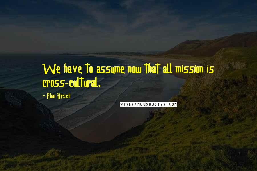 Alan Hirsch Quotes: We have to assume now that all mission is cross-cultural.
