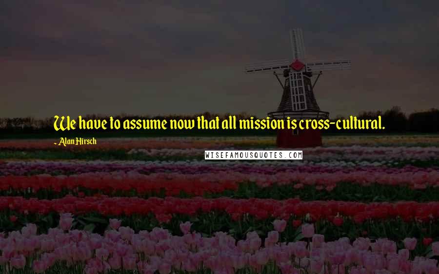 Alan Hirsch Quotes: We have to assume now that all mission is cross-cultural.