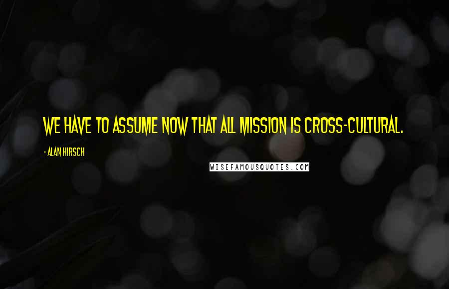 Alan Hirsch Quotes: We have to assume now that all mission is cross-cultural.