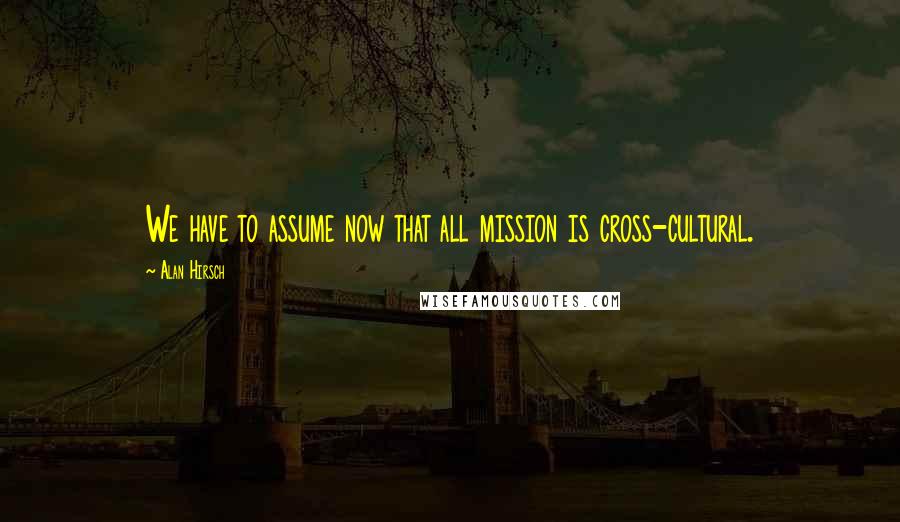 Alan Hirsch Quotes: We have to assume now that all mission is cross-cultural.