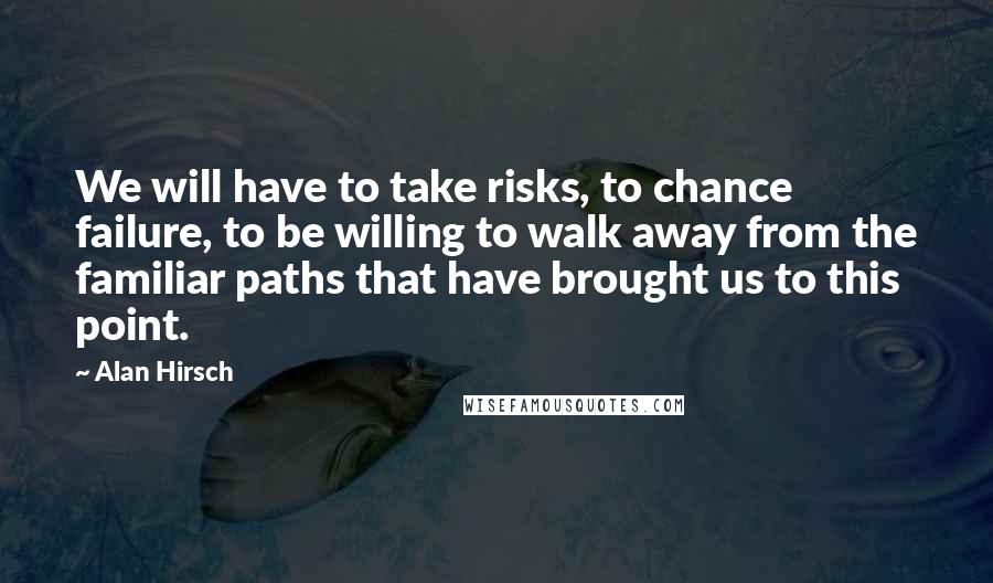 Alan Hirsch Quotes: We will have to take risks, to chance failure, to be willing to walk away from the familiar paths that have brought us to this point.