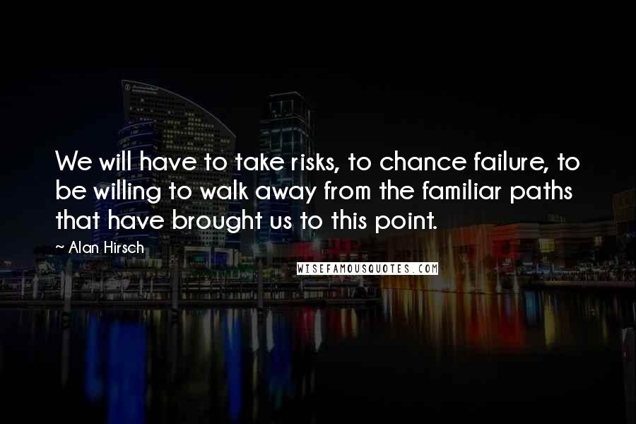 Alan Hirsch Quotes: We will have to take risks, to chance failure, to be willing to walk away from the familiar paths that have brought us to this point.