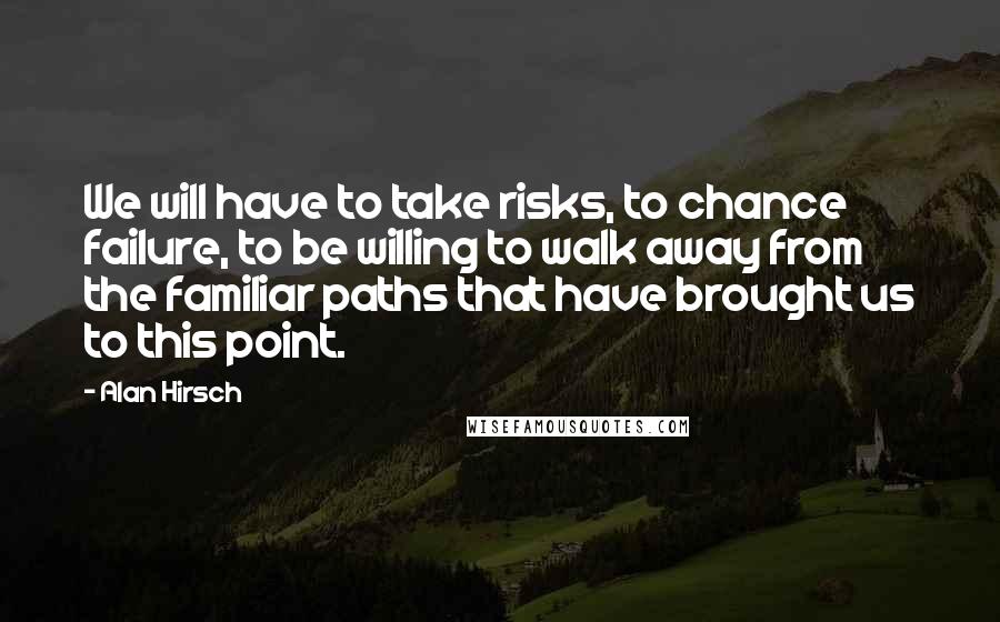 Alan Hirsch Quotes: We will have to take risks, to chance failure, to be willing to walk away from the familiar paths that have brought us to this point.