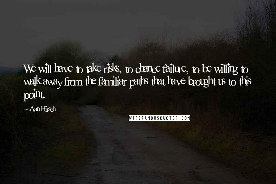 Alan Hirsch Quotes: We will have to take risks, to chance failure, to be willing to walk away from the familiar paths that have brought us to this point.