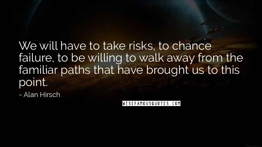 Alan Hirsch Quotes: We will have to take risks, to chance failure, to be willing to walk away from the familiar paths that have brought us to this point.