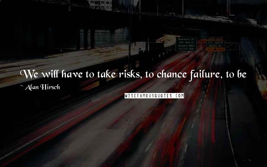 Alan Hirsch Quotes: We will have to take risks, to chance failure, to be willing to walk away from the familiar paths that have brought us to this point.