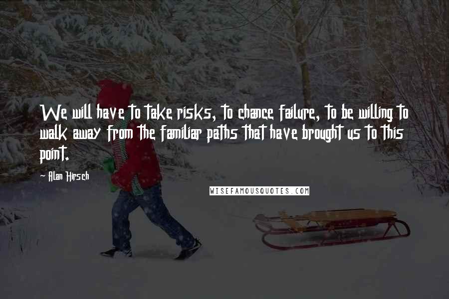 Alan Hirsch Quotes: We will have to take risks, to chance failure, to be willing to walk away from the familiar paths that have brought us to this point.