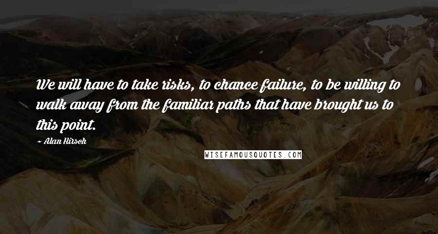 Alan Hirsch Quotes: We will have to take risks, to chance failure, to be willing to walk away from the familiar paths that have brought us to this point.