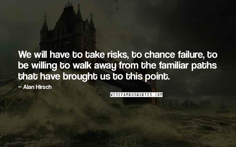 Alan Hirsch Quotes: We will have to take risks, to chance failure, to be willing to walk away from the familiar paths that have brought us to this point.