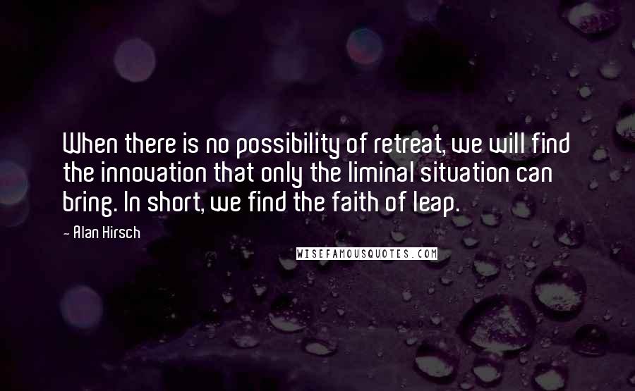 Alan Hirsch Quotes: When there is no possibility of retreat, we will find the innovation that only the liminal situation can bring. In short, we find the faith of leap.