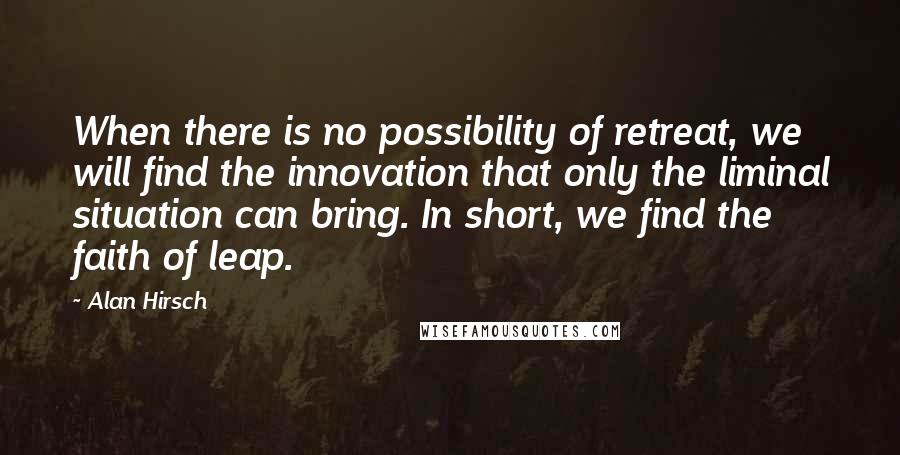 Alan Hirsch Quotes: When there is no possibility of retreat, we will find the innovation that only the liminal situation can bring. In short, we find the faith of leap.
