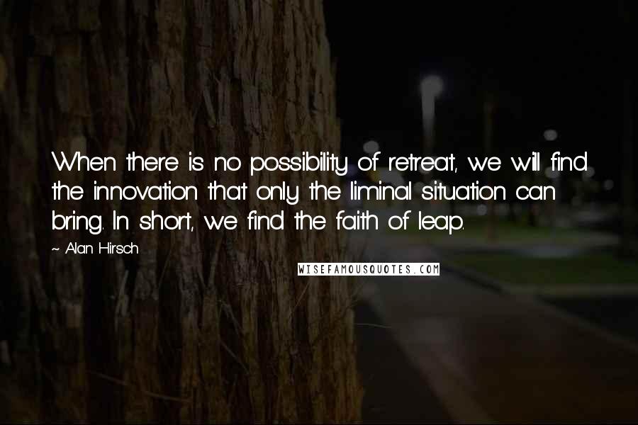 Alan Hirsch Quotes: When there is no possibility of retreat, we will find the innovation that only the liminal situation can bring. In short, we find the faith of leap.