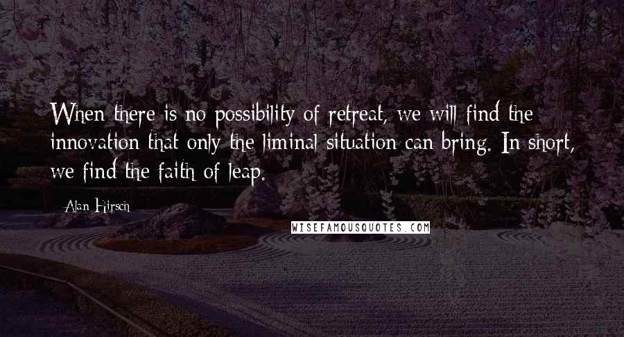 Alan Hirsch Quotes: When there is no possibility of retreat, we will find the innovation that only the liminal situation can bring. In short, we find the faith of leap.