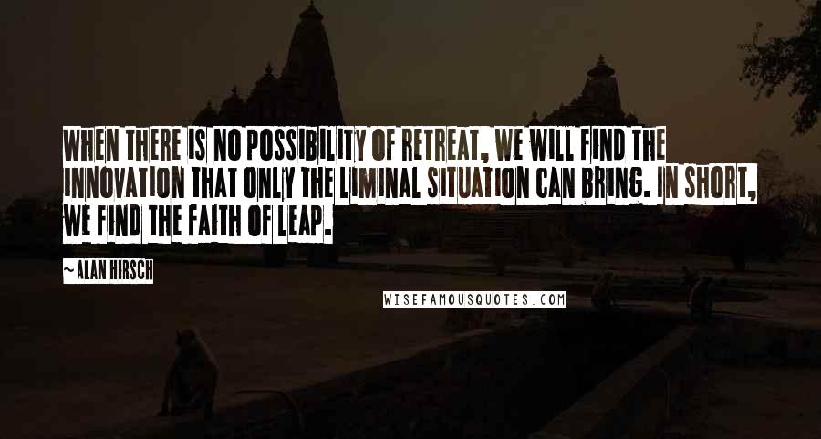 Alan Hirsch Quotes: When there is no possibility of retreat, we will find the innovation that only the liminal situation can bring. In short, we find the faith of leap.