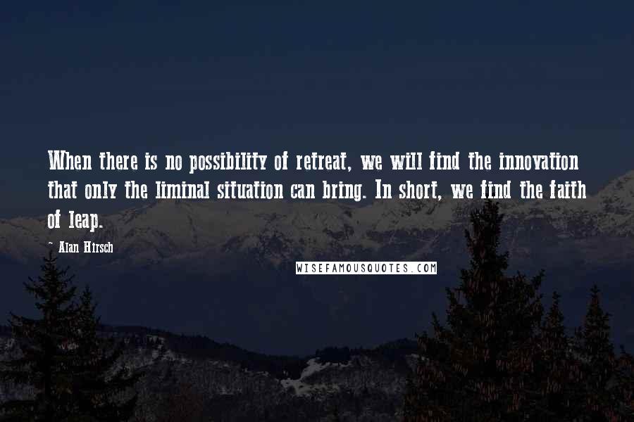 Alan Hirsch Quotes: When there is no possibility of retreat, we will find the innovation that only the liminal situation can bring. In short, we find the faith of leap.