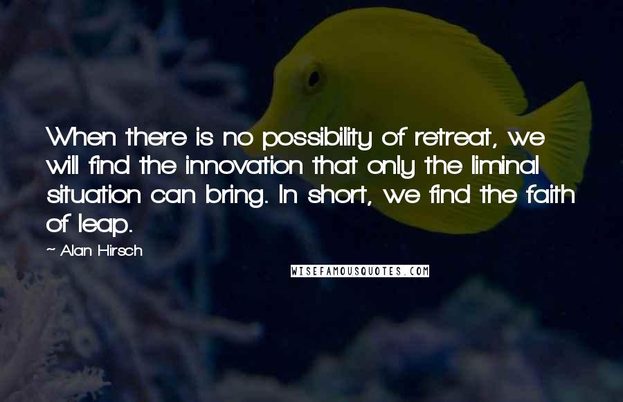 Alan Hirsch Quotes: When there is no possibility of retreat, we will find the innovation that only the liminal situation can bring. In short, we find the faith of leap.