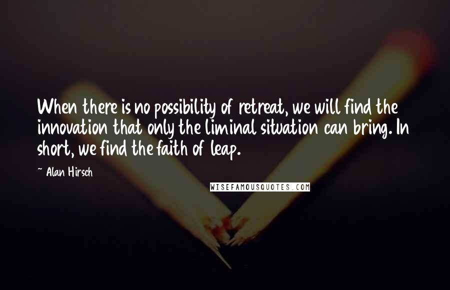 Alan Hirsch Quotes: When there is no possibility of retreat, we will find the innovation that only the liminal situation can bring. In short, we find the faith of leap.