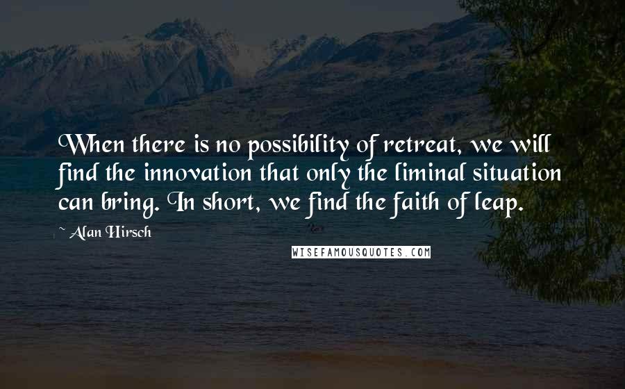 Alan Hirsch Quotes: When there is no possibility of retreat, we will find the innovation that only the liminal situation can bring. In short, we find the faith of leap.