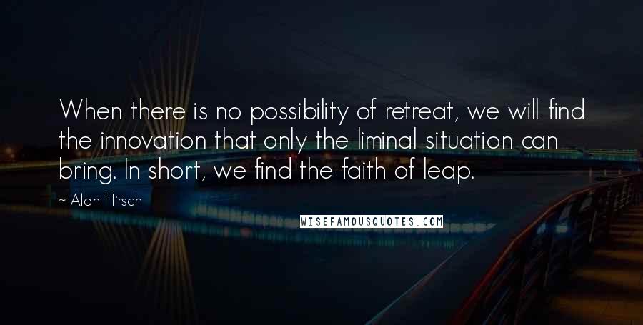 Alan Hirsch Quotes: When there is no possibility of retreat, we will find the innovation that only the liminal situation can bring. In short, we find the faith of leap.