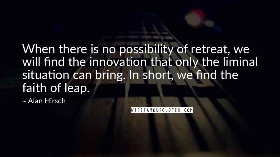 Alan Hirsch Quotes: When there is no possibility of retreat, we will find the innovation that only the liminal situation can bring. In short, we find the faith of leap.