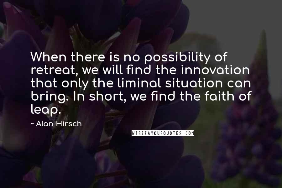 Alan Hirsch Quotes: When there is no possibility of retreat, we will find the innovation that only the liminal situation can bring. In short, we find the faith of leap.