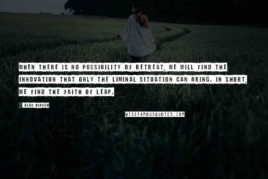 Alan Hirsch Quotes: When there is no possibility of retreat, we will find the innovation that only the liminal situation can bring. In short, we find the faith of leap.