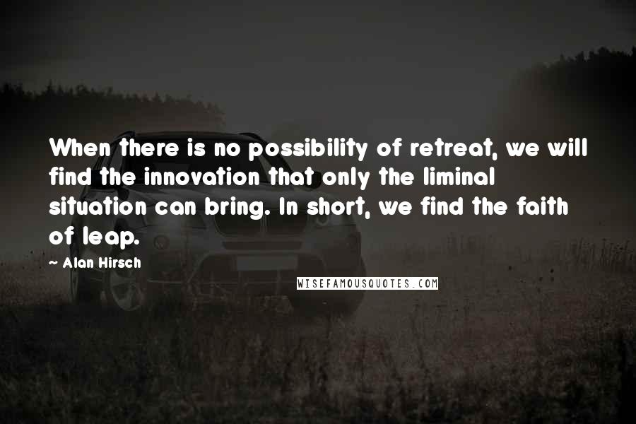 Alan Hirsch Quotes: When there is no possibility of retreat, we will find the innovation that only the liminal situation can bring. In short, we find the faith of leap.