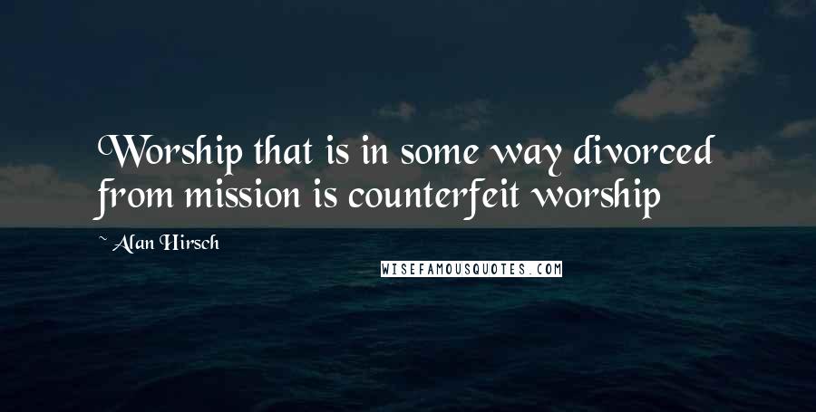 Alan Hirsch Quotes: Worship that is in some way divorced from mission is counterfeit worship