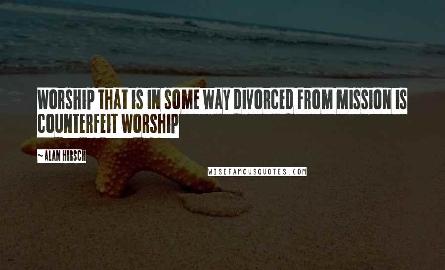 Alan Hirsch Quotes: Worship that is in some way divorced from mission is counterfeit worship