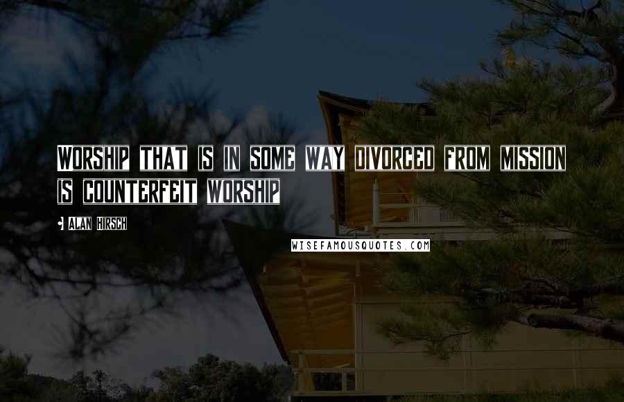 Alan Hirsch Quotes: Worship that is in some way divorced from mission is counterfeit worship