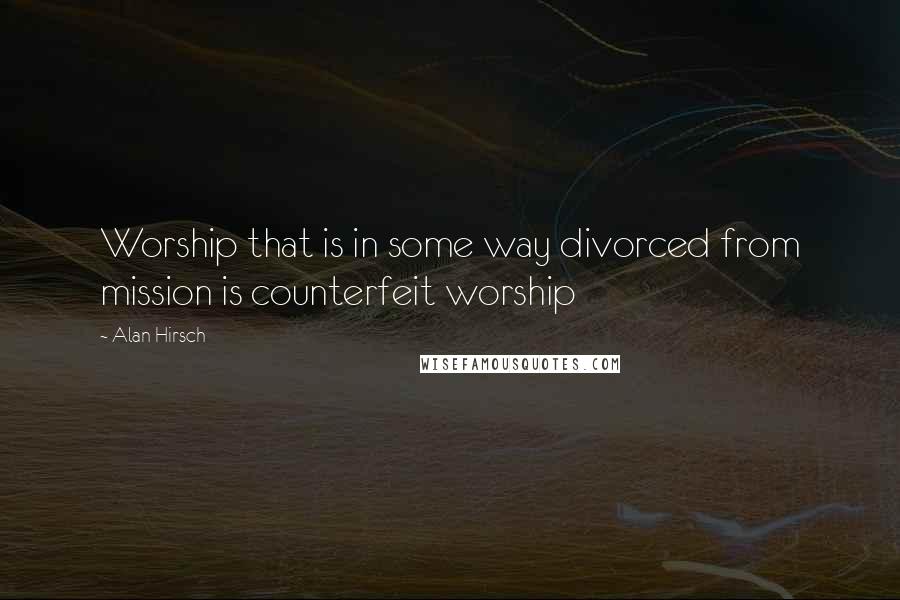 Alan Hirsch Quotes: Worship that is in some way divorced from mission is counterfeit worship