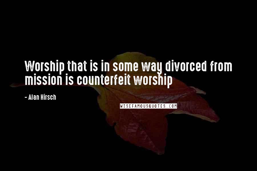 Alan Hirsch Quotes: Worship that is in some way divorced from mission is counterfeit worship