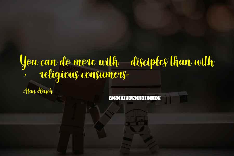Alan Hirsch Quotes: You can do more with 12 disciples than with 1,200 religious consumers.