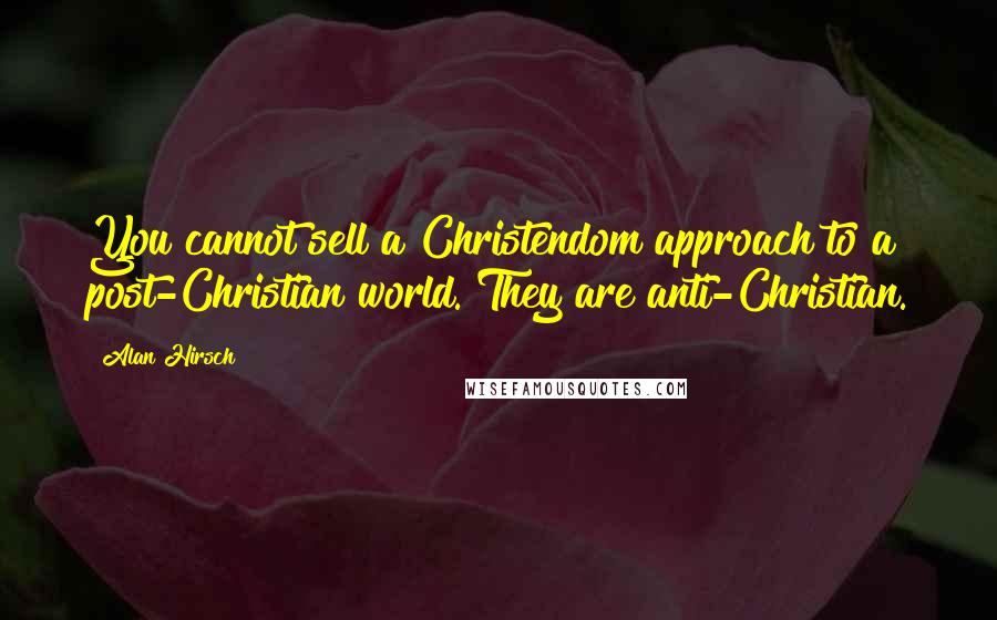 Alan Hirsch Quotes: You cannot sell a Christendom approach to a post-Christian world. They are anti-Christian.
