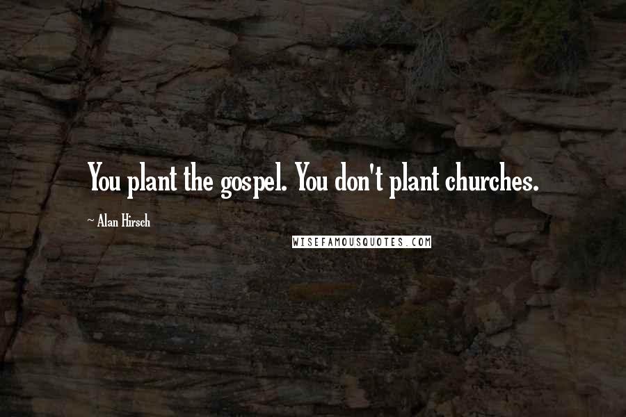 Alan Hirsch Quotes: You plant the gospel. You don't plant churches.