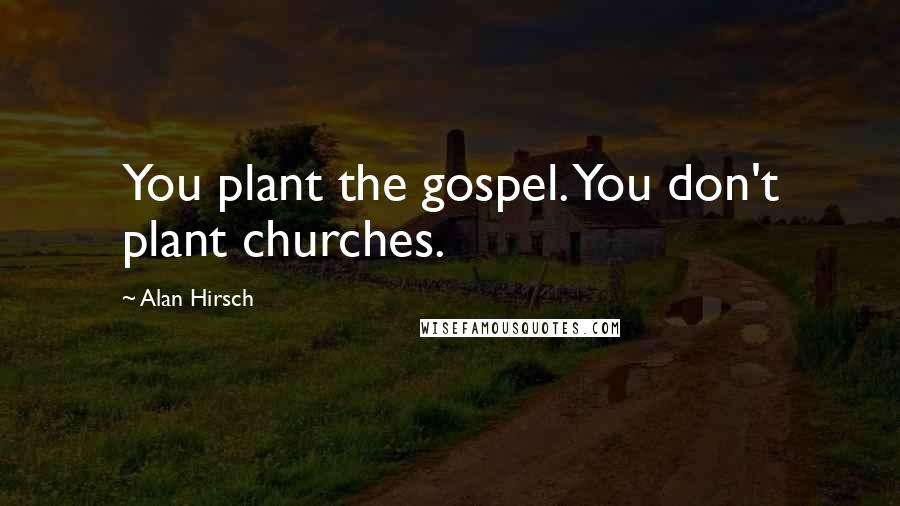 Alan Hirsch Quotes: You plant the gospel. You don't plant churches.