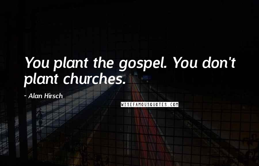 Alan Hirsch Quotes: You plant the gospel. You don't plant churches.