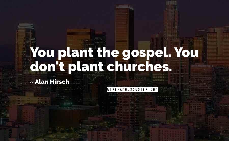 Alan Hirsch Quotes: You plant the gospel. You don't plant churches.