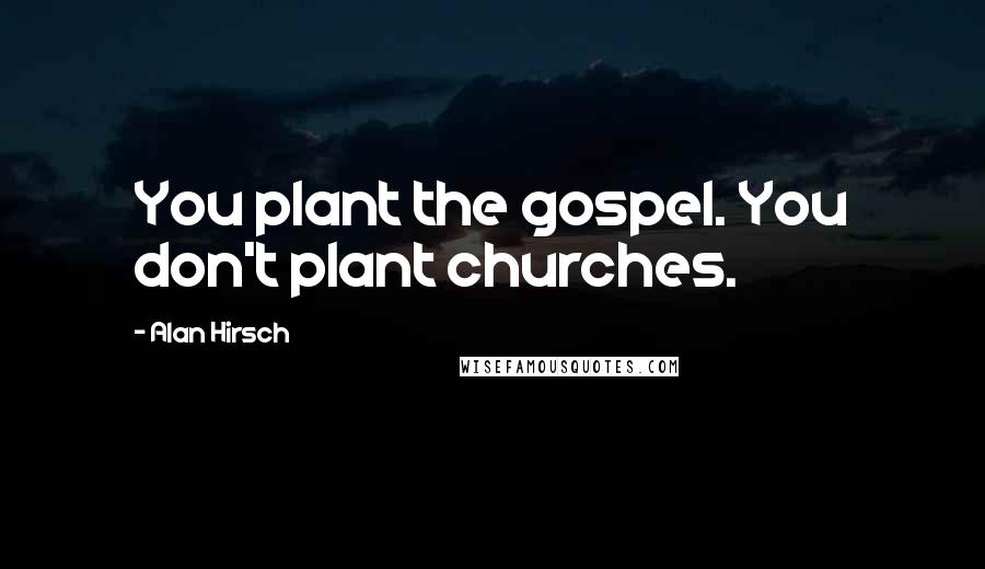 Alan Hirsch Quotes: You plant the gospel. You don't plant churches.