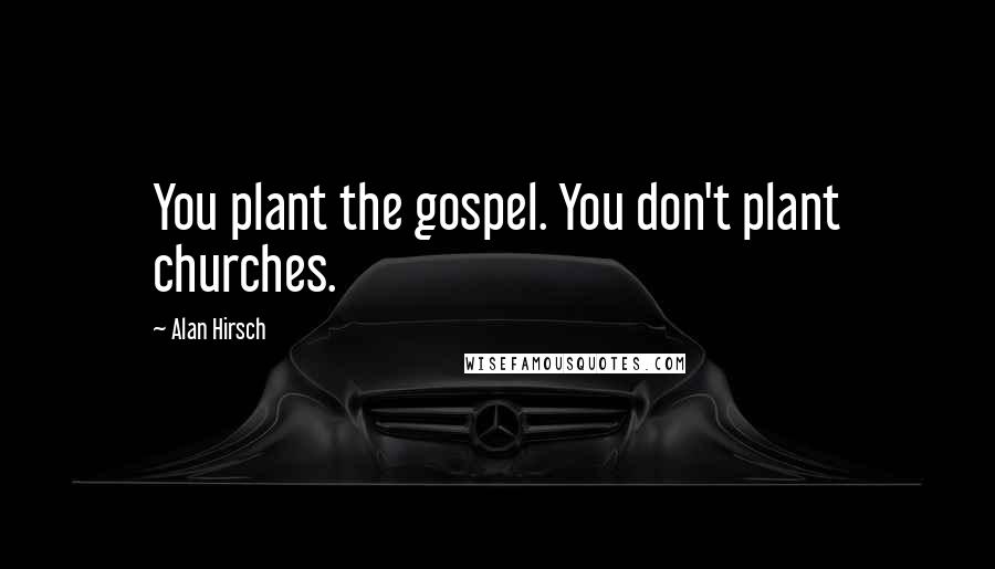 Alan Hirsch Quotes: You plant the gospel. You don't plant churches.