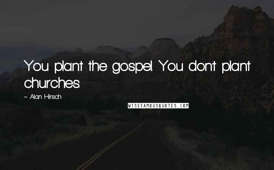 Alan Hirsch Quotes: You plant the gospel. You don't plant churches.