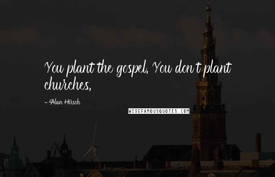 Alan Hirsch Quotes: You plant the gospel. You don't plant churches.