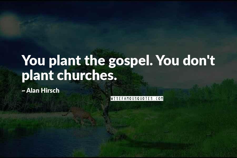Alan Hirsch Quotes: You plant the gospel. You don't plant churches.