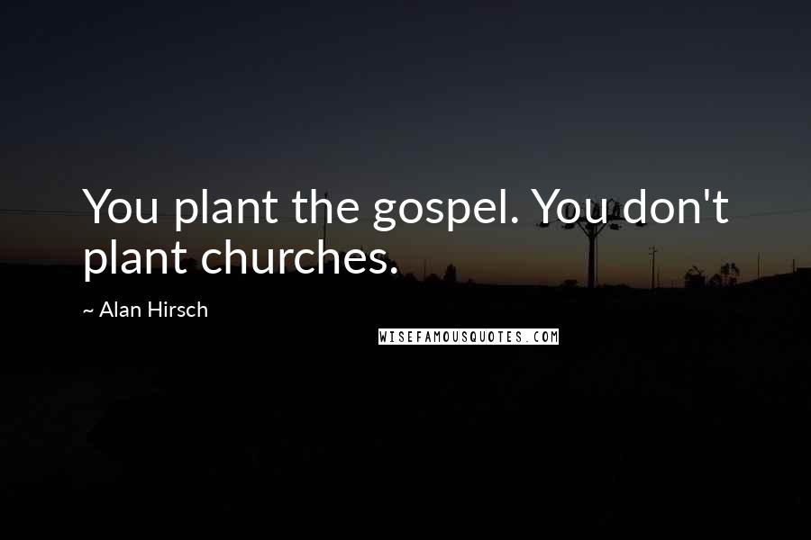 Alan Hirsch Quotes: You plant the gospel. You don't plant churches.