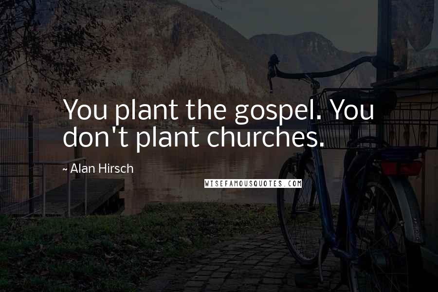 Alan Hirsch Quotes: You plant the gospel. You don't plant churches.