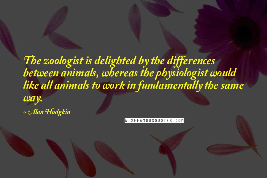 Alan Hodgkin Quotes: The zoologist is delighted by the differences between animals, whereas the physiologist would like all animals to work in fundamentally the same way.