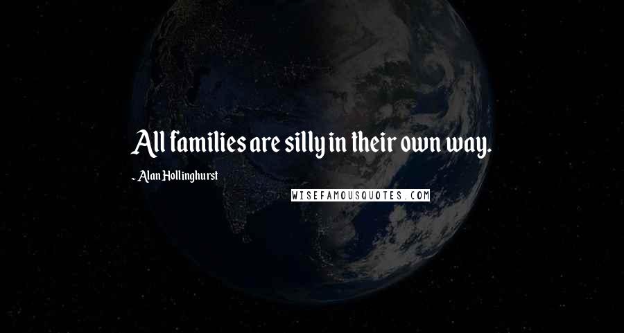 Alan Hollinghurst Quotes: All families are silly in their own way.